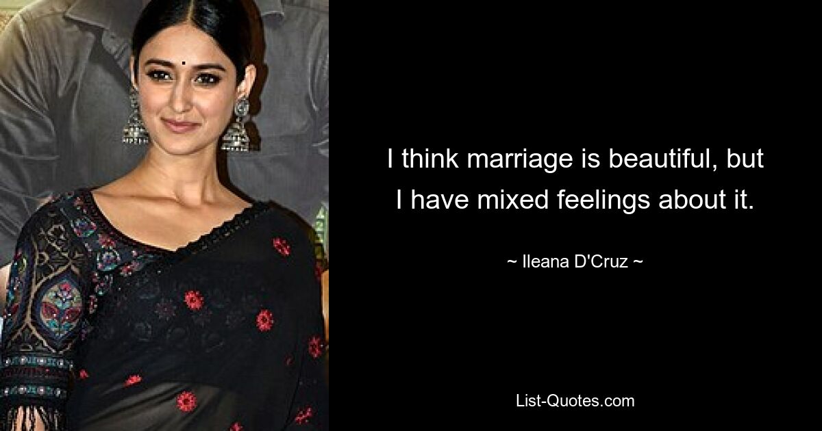 I think marriage is beautiful, but I have mixed feelings about it. — © Ileana D'Cruz