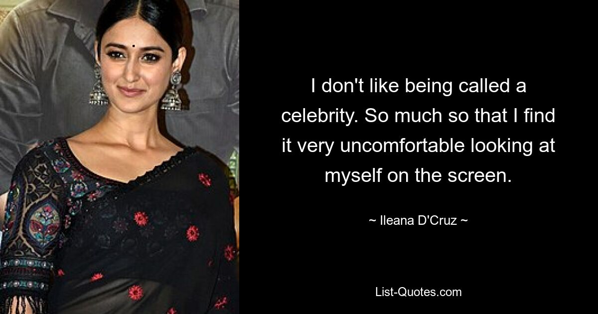 I don't like being called a celebrity. So much so that I find it very uncomfortable looking at myself on the screen. — © Ileana D'Cruz