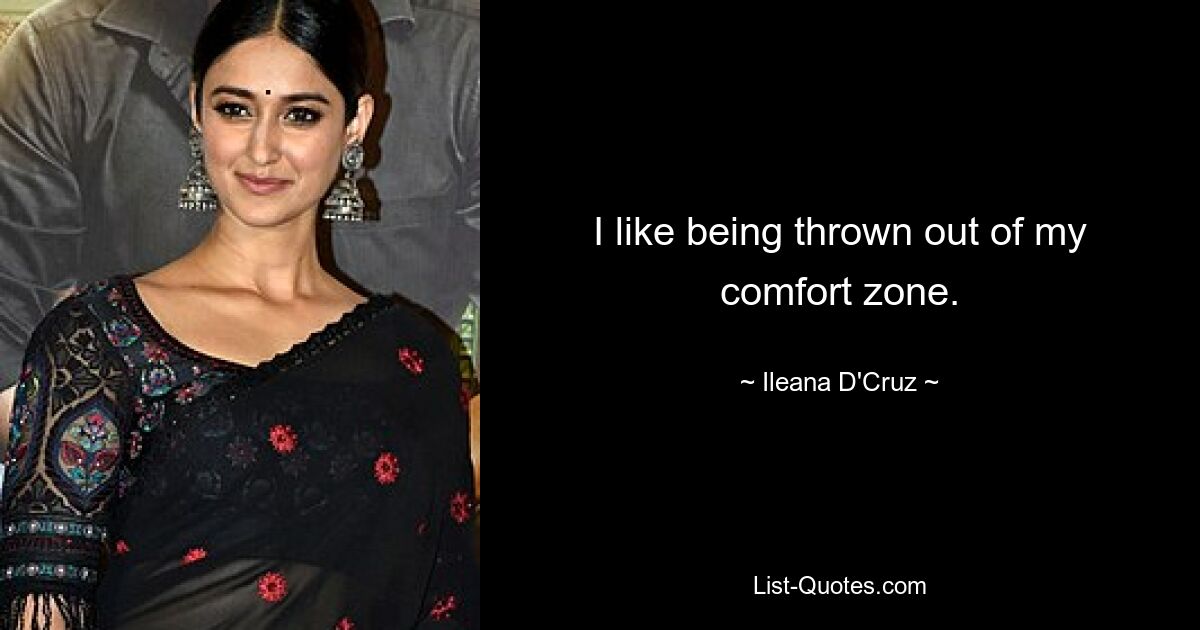 I like being thrown out of my comfort zone. — © Ileana D'Cruz