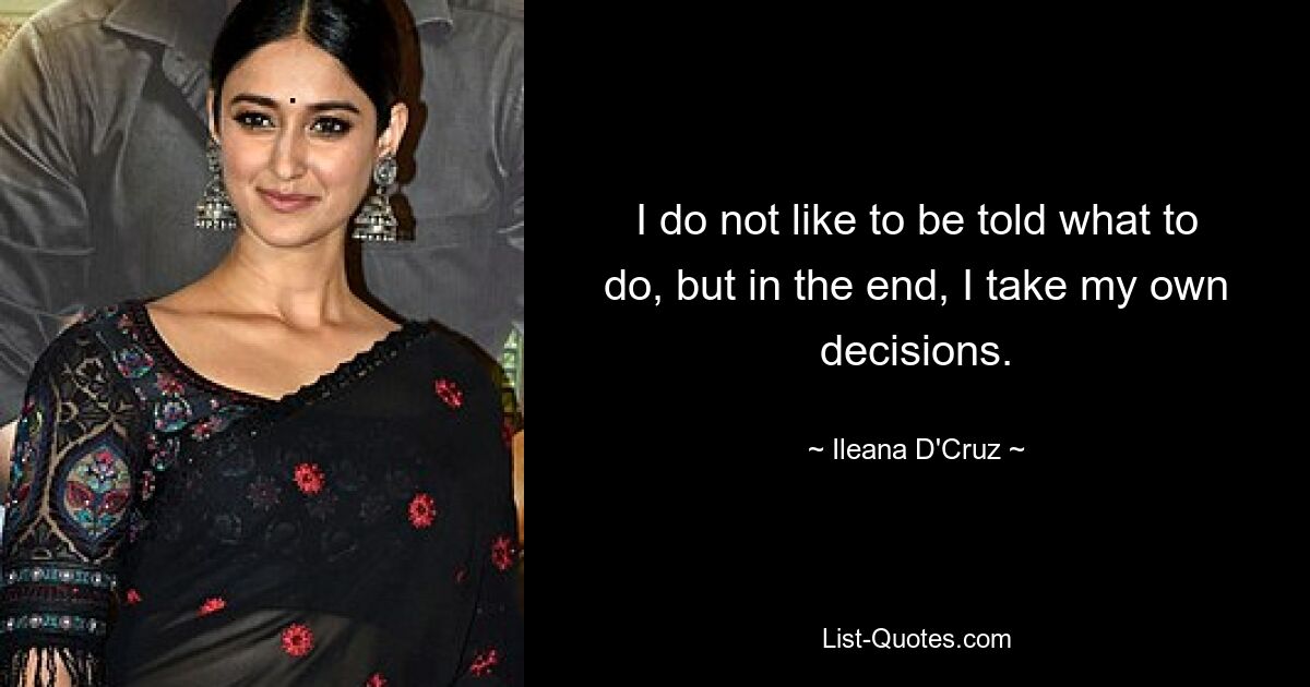 I do not like to be told what to do, but in the end, I take my own decisions. — © Ileana D'Cruz