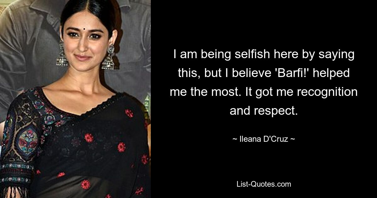 I am being selfish here by saying this, but I believe 'Barfi!' helped me the most. It got me recognition and respect. — © Ileana D'Cruz