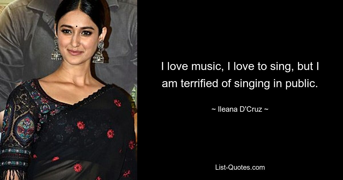 I love music, I love to sing, but I am terrified of singing in public. — © Ileana D'Cruz