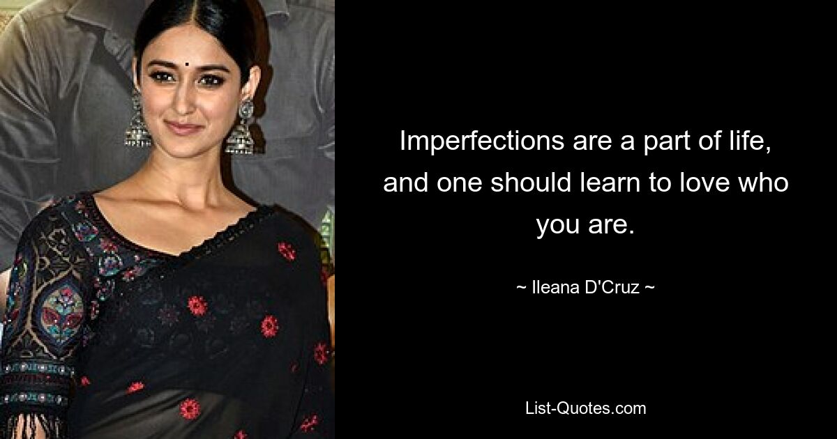 Imperfections are a part of life, and one should learn to love who you are. — © Ileana D'Cruz