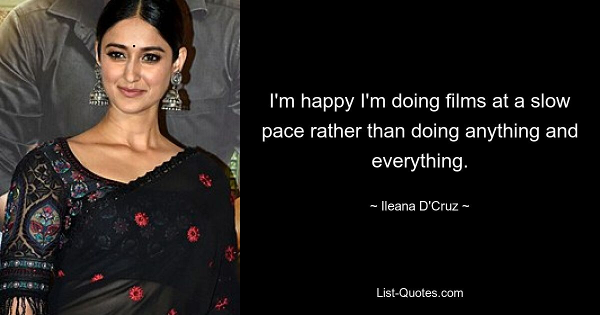 I'm happy I'm doing films at a slow pace rather than doing anything and everything. — © Ileana D'Cruz