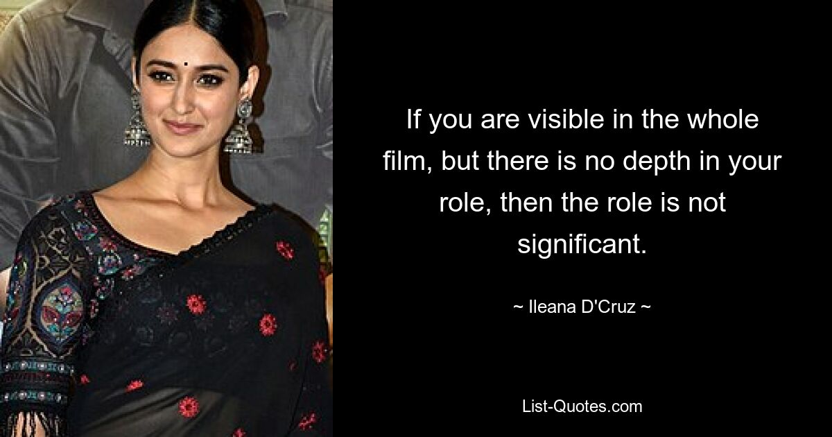 If you are visible in the whole film, but there is no depth in your role, then the role is not significant. — © Ileana D'Cruz