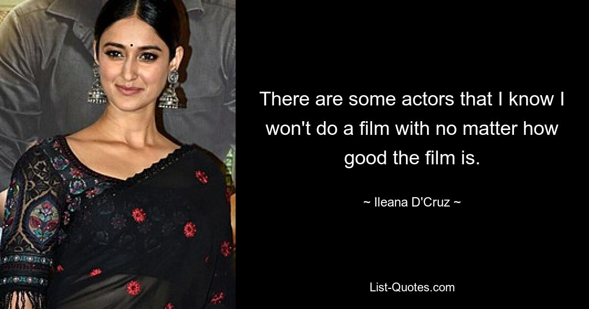 There are some actors that I know I won't do a film with no matter how good the film is. — © Ileana D'Cruz