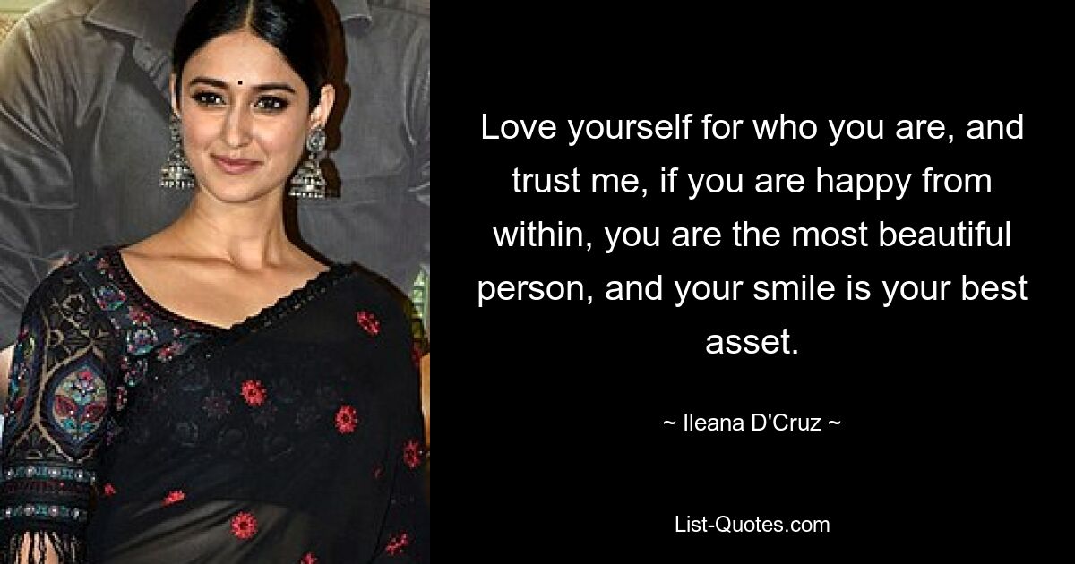 Love yourself for who you are, and trust me, if you are happy from within, you are the most beautiful person, and your smile is your best asset. — © Ileana D'Cruz