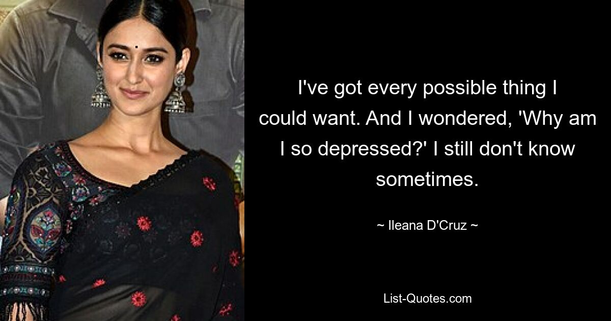 I've got every possible thing I could want. And I wondered, 'Why am I so depressed?' I still don't know sometimes. — © Ileana D'Cruz