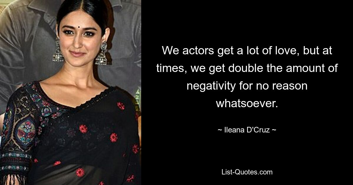 We actors get a lot of love, but at times, we get double the amount of negativity for no reason whatsoever. — © Ileana D'Cruz