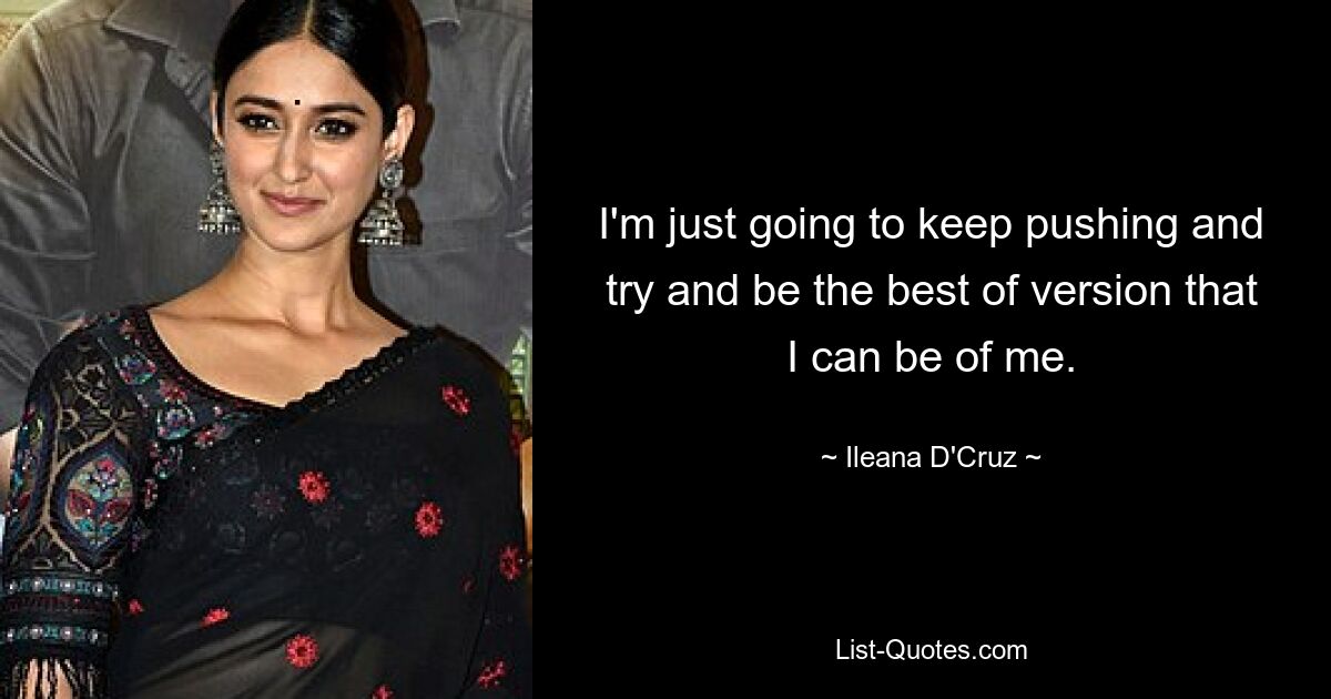 I'm just going to keep pushing and try and be the best of version that I can be of me. — © Ileana D'Cruz