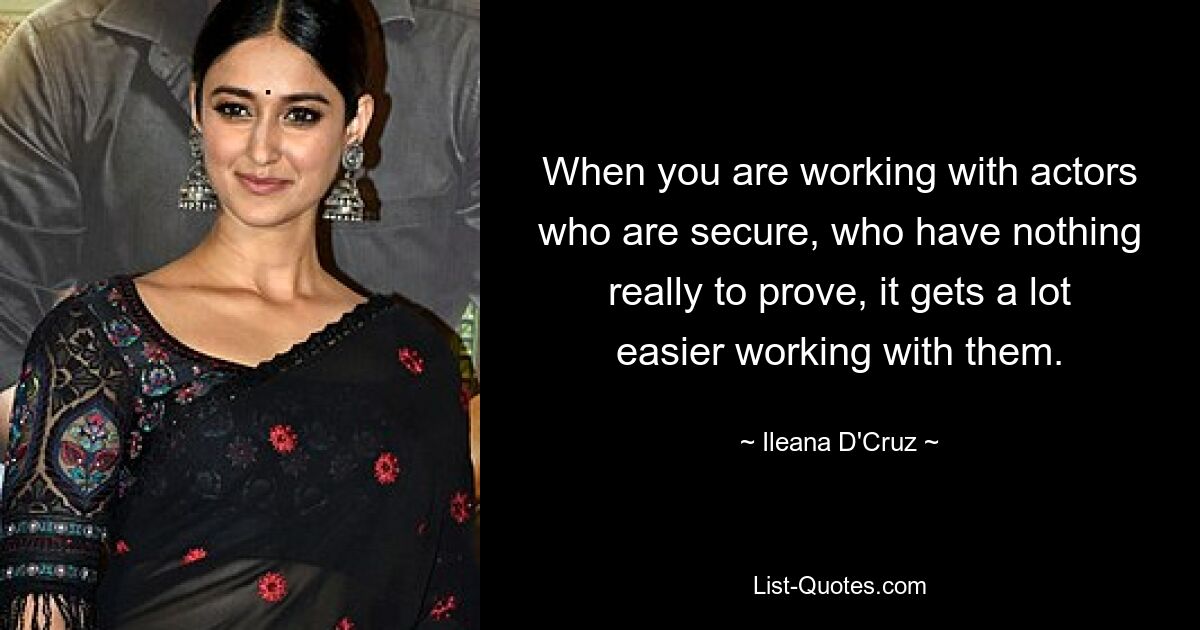 When you are working with actors who are secure, who have nothing really to prove, it gets a lot easier working with them. — © Ileana D'Cruz