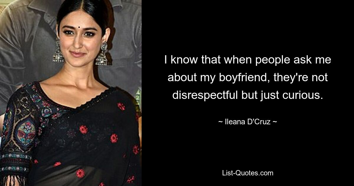 I know that when people ask me about my boyfriend, they're not disrespectful but just curious. — © Ileana D'Cruz