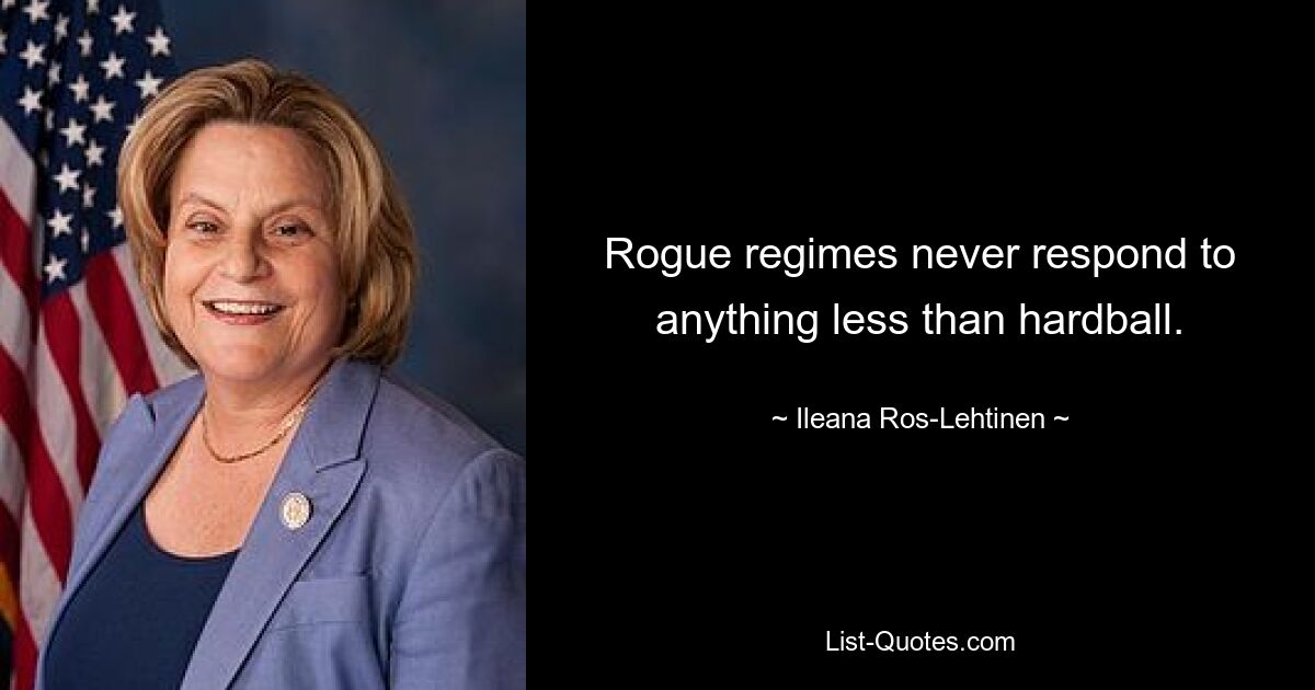 Rogue regimes never respond to anything less than hardball. — © Ileana Ros-Lehtinen