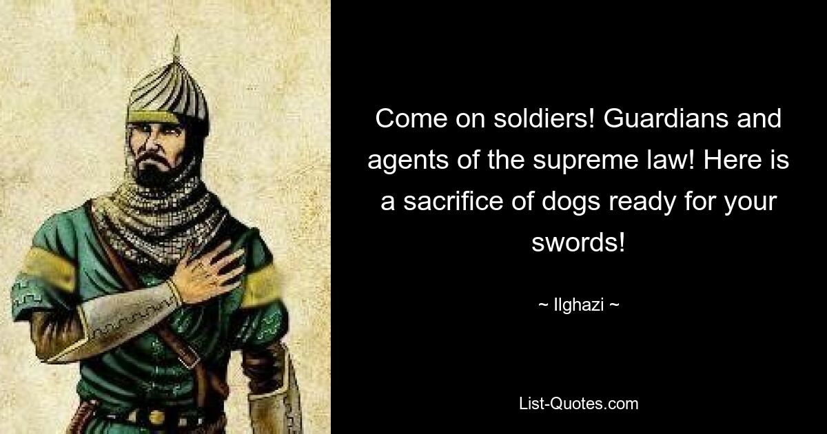 Come on soldiers! Guardians and agents of the supreme law! Here is a sacrifice of dogs ready for your swords! — © Ilghazi