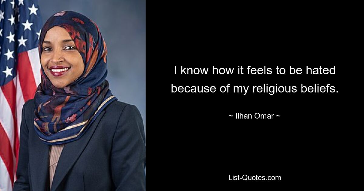 I know how it feels to be hated because of my religious beliefs. — © Ilhan Omar