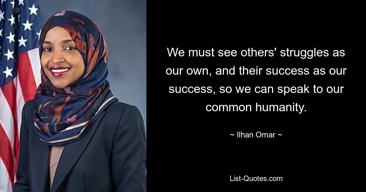 We must see others' struggles as our own, and their success as our success, so we can speak to our common humanity. — © Ilhan Omar