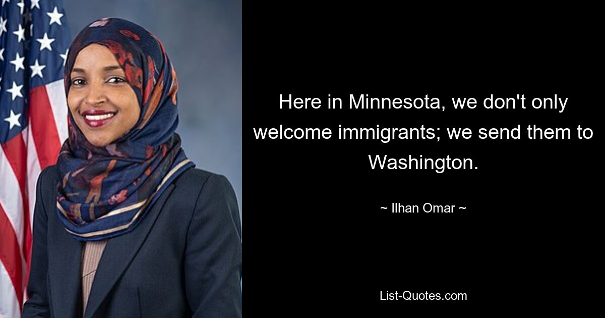 Here in Minnesota, we don't only welcome immigrants; we send them to Washington. — © Ilhan Omar