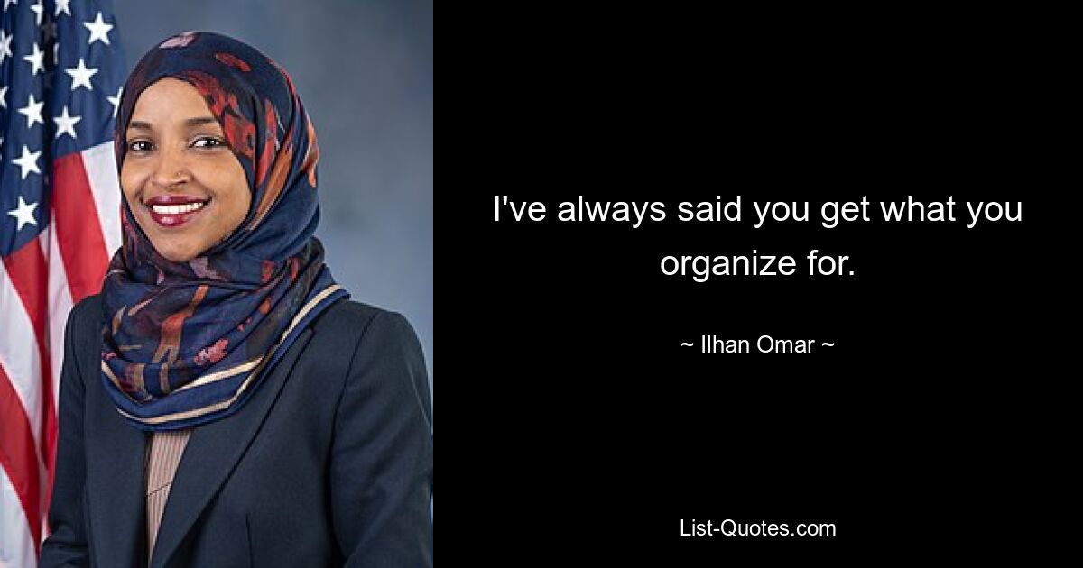 I've always said you get what you organize for. — © Ilhan Omar