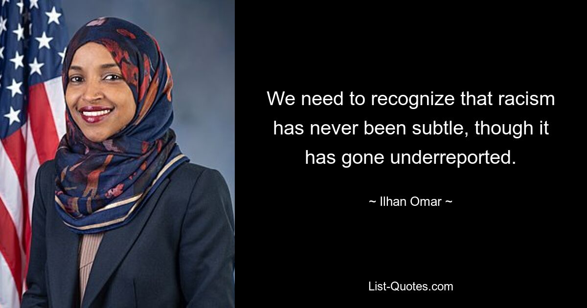 We need to recognize that racism has never been subtle, though it has gone underreported. — © Ilhan Omar