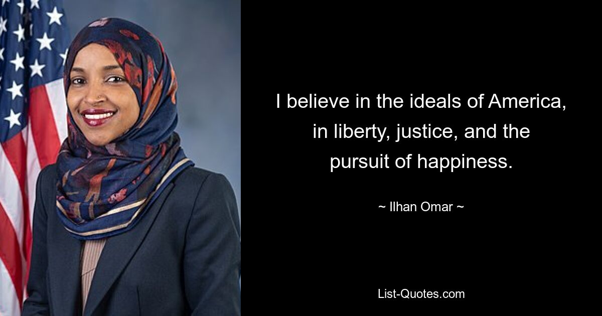 I believe in the ideals of America, in liberty, justice, and the pursuit of happiness. — © Ilhan Omar