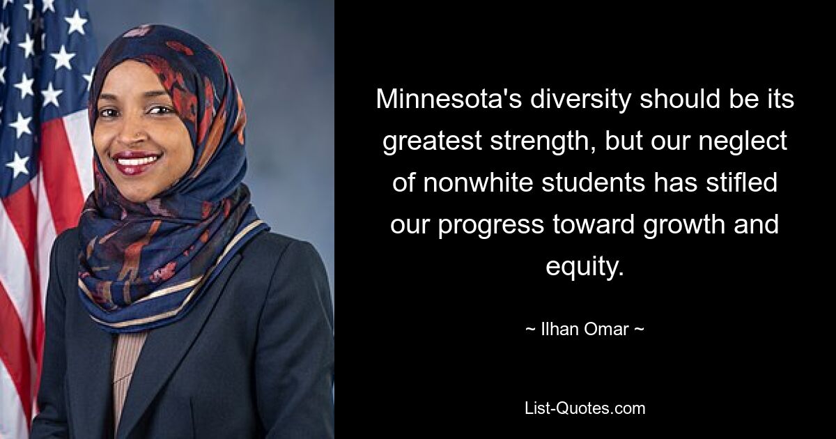 Minnesota's diversity should be its greatest strength, but our neglect of nonwhite students has stifled our progress toward growth and equity. — © Ilhan Omar