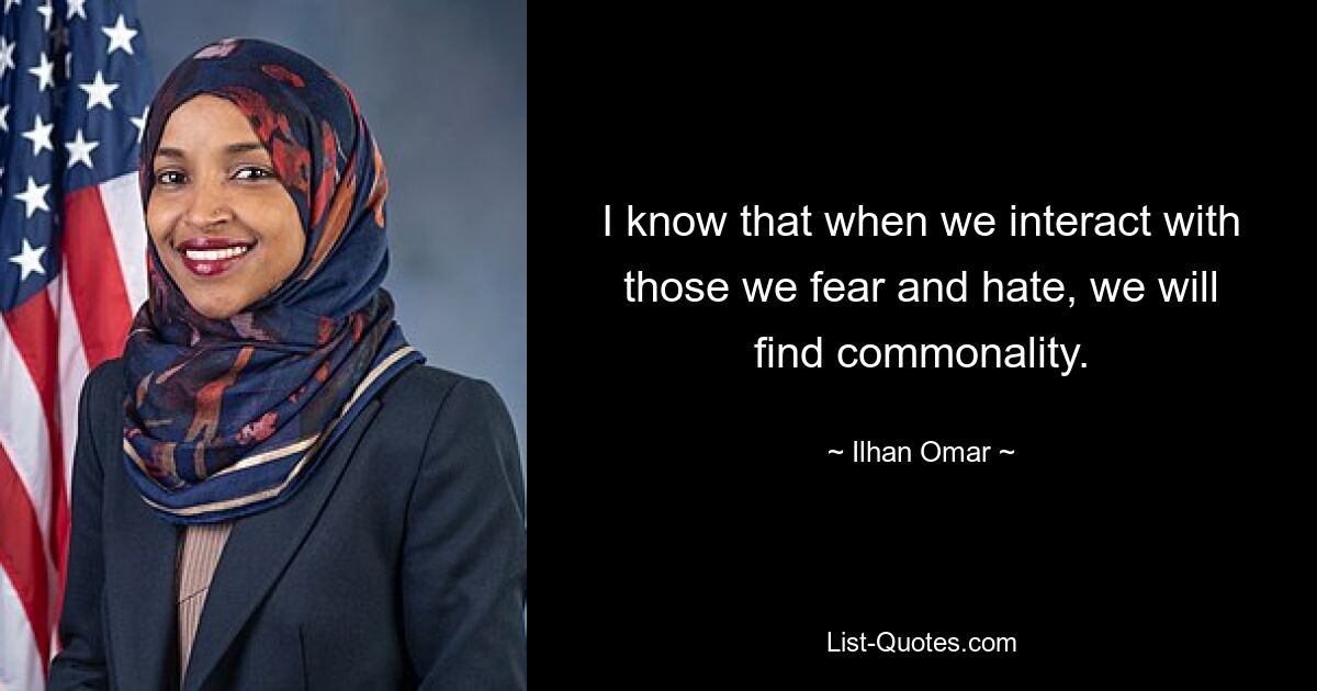 I know that when we interact with those we fear and hate, we will find commonality. — © Ilhan Omar