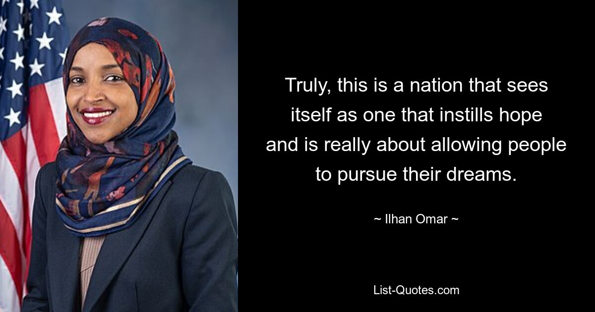 Truly, this is a nation that sees itself as one that instills hope and is really about allowing people to pursue their dreams. — © Ilhan Omar