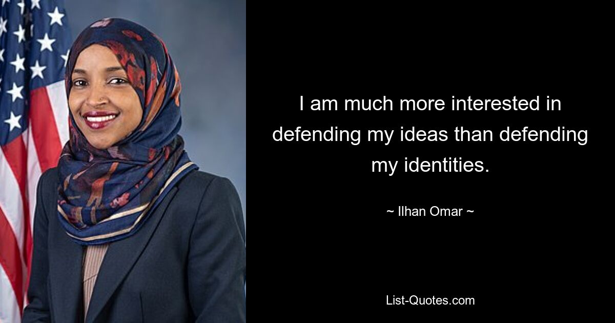 I am much more interested in defending my ideas than defending my identities. — © Ilhan Omar