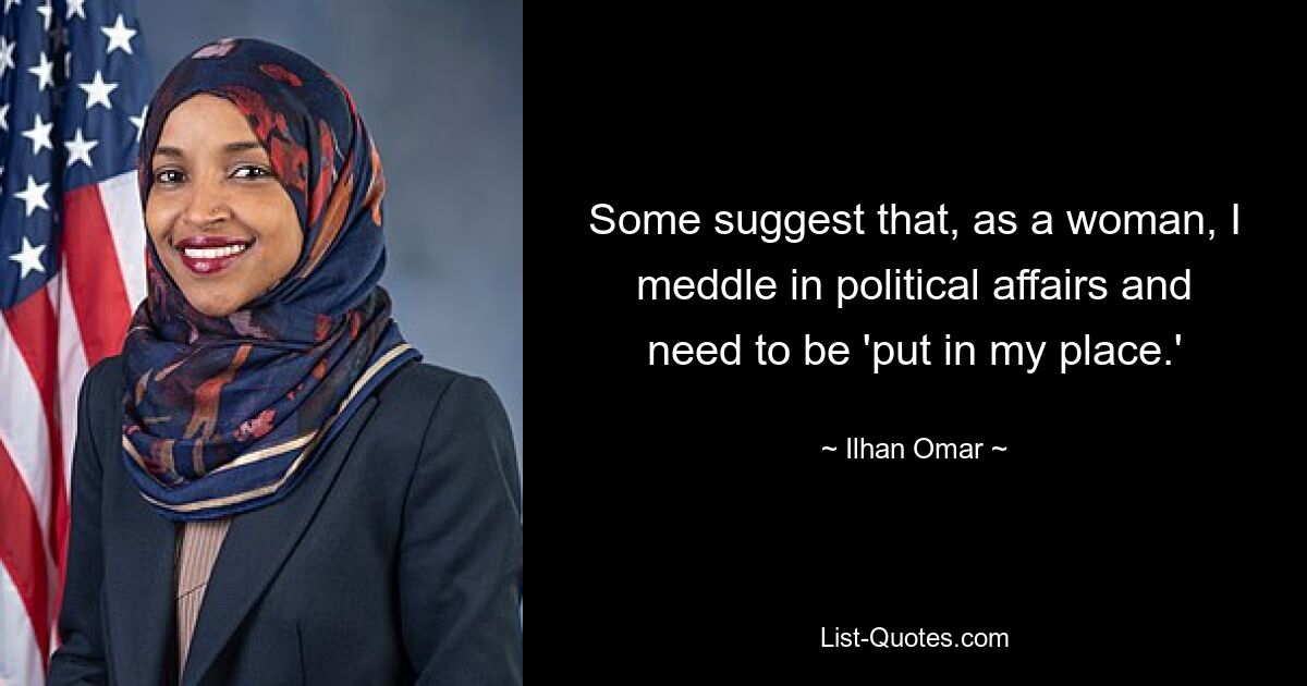 Some suggest that, as a woman, I meddle in political affairs and need to be 'put in my place.' — © Ilhan Omar