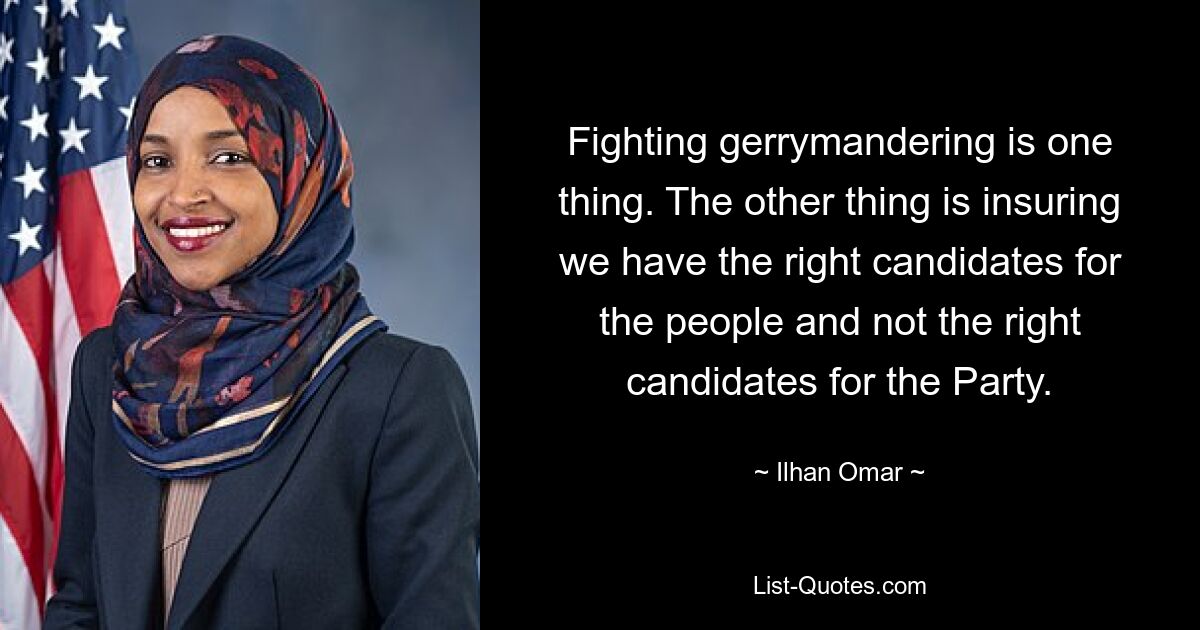 Gerrymandering zu bekämpfen ist eine Sache. Die andere Sache besteht darin, sicherzustellen, dass wir die richtigen Kandidaten für das Volk und nicht die richtigen Kandidaten für die Partei haben. — © Ilhan Omar 