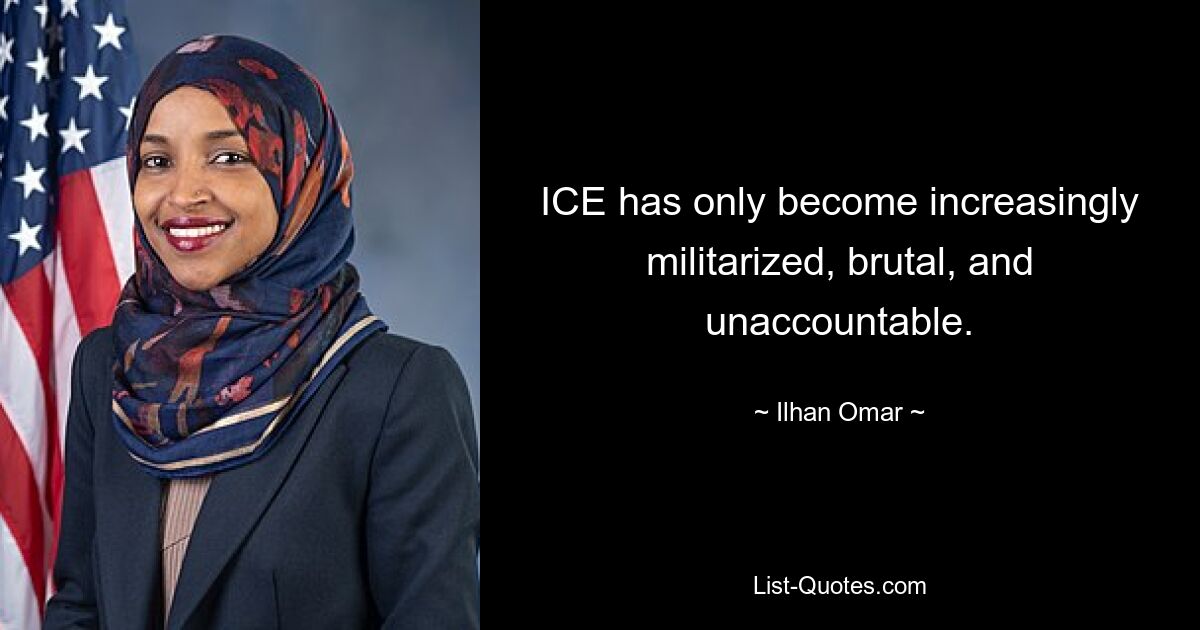 ICE has only become increasingly militarized, brutal, and unaccountable. — © Ilhan Omar