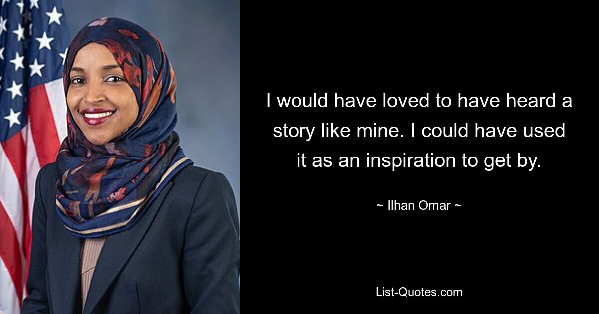 I would have loved to have heard a story like mine. I could have used it as an inspiration to get by. — © Ilhan Omar