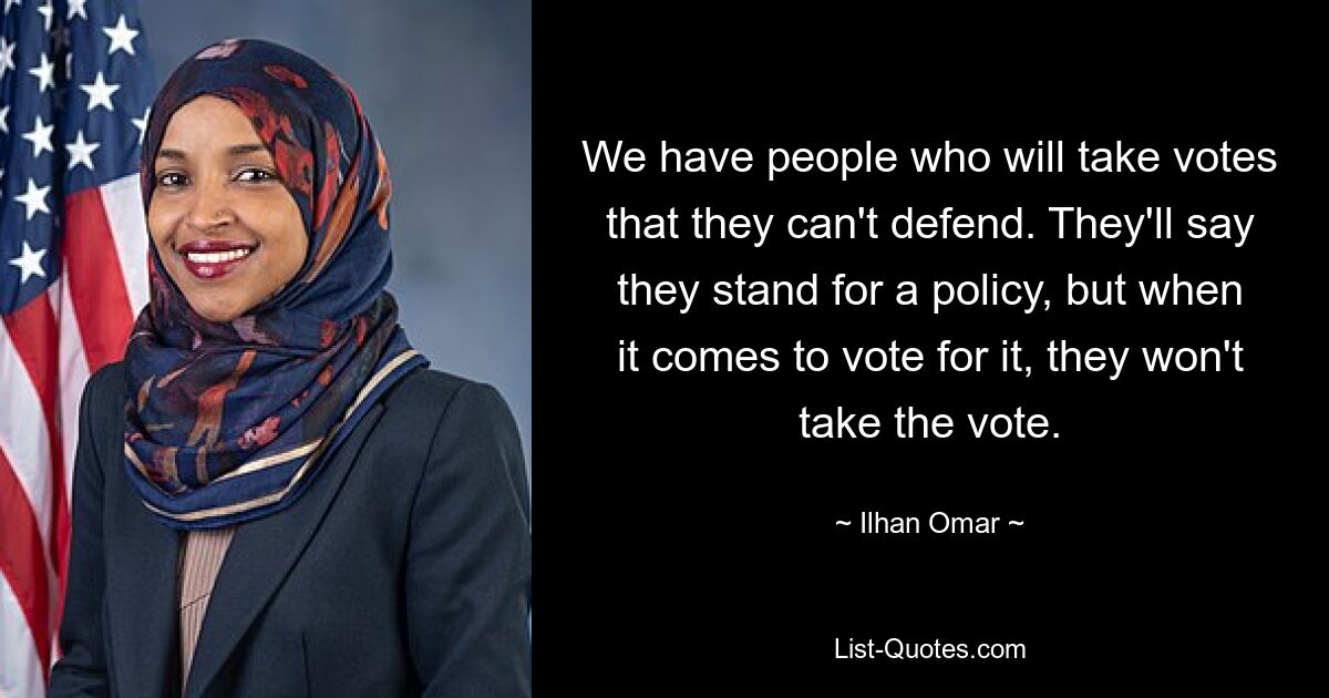 We have people who will take votes that they can't defend. They'll say they stand for a policy, but when it comes to vote for it, they won't take the vote. — © Ilhan Omar