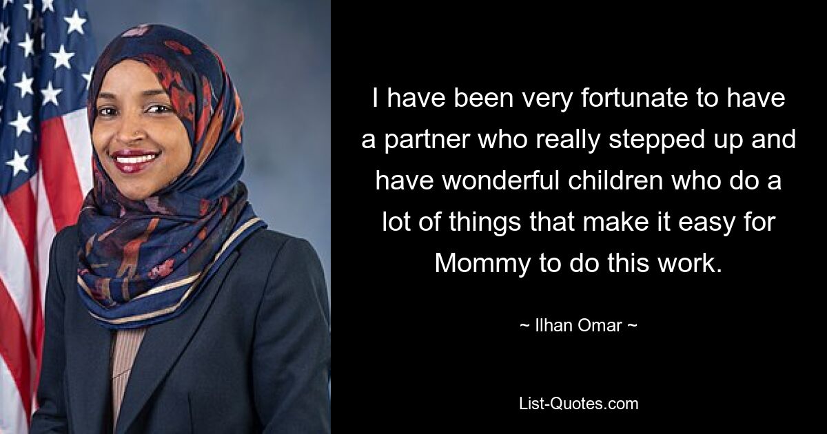 I have been very fortunate to have a partner who really stepped up and have wonderful children who do a lot of things that make it easy for Mommy to do this work. — © Ilhan Omar