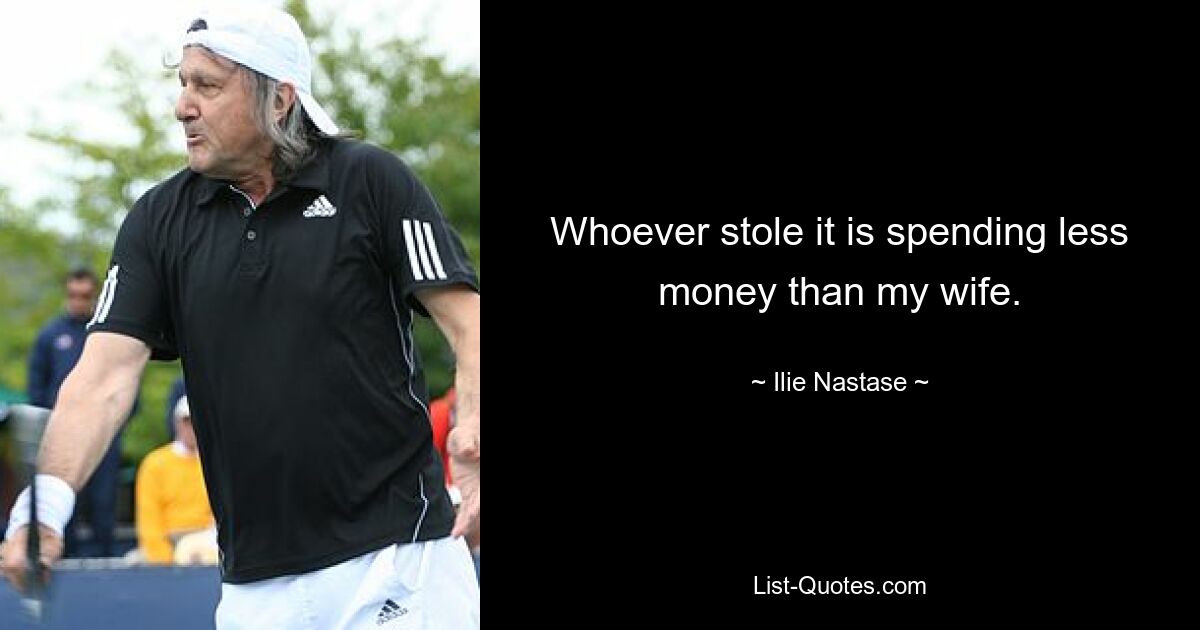 Whoever stole it is spending less money than my wife. — © Ilie Nastase