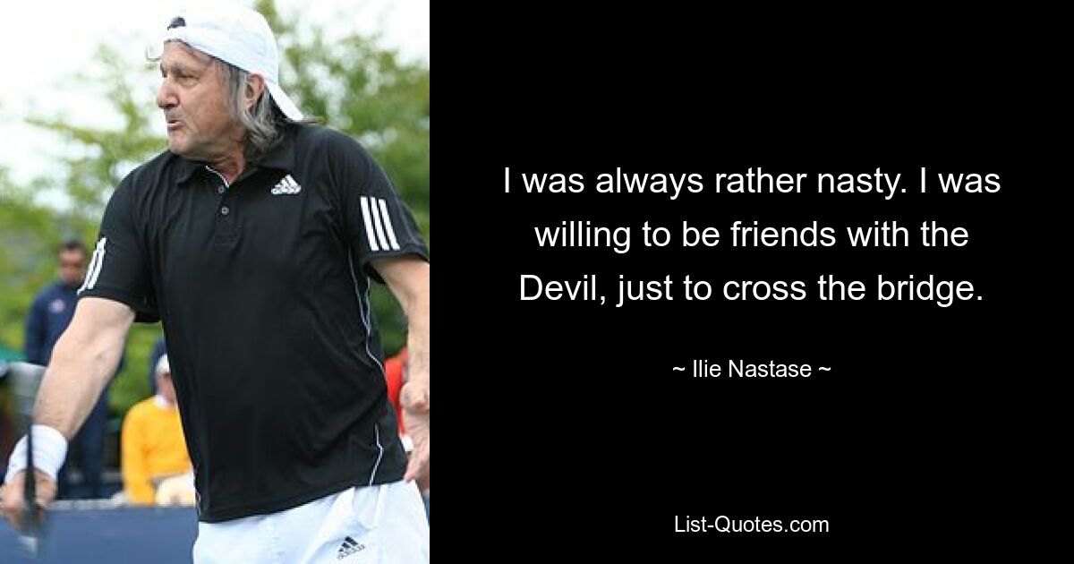 I was always rather nasty. I was willing to be friends with the Devil, just to cross the bridge. — © Ilie Nastase