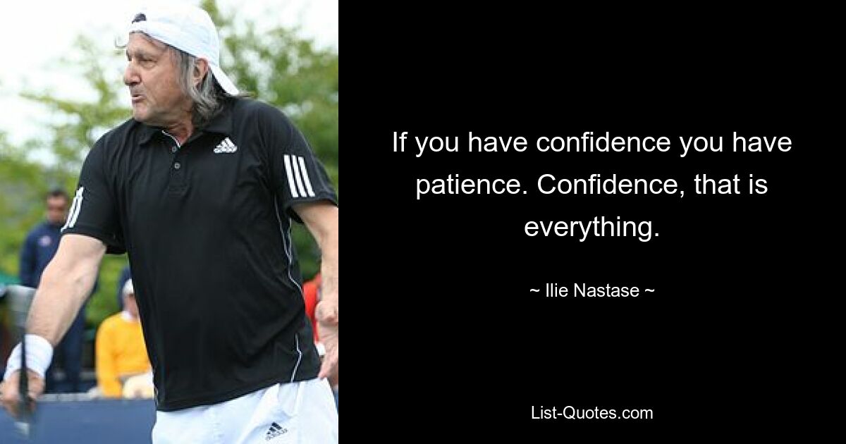 If you have confidence you have patience. Confidence, that is everything. — © Ilie Nastase