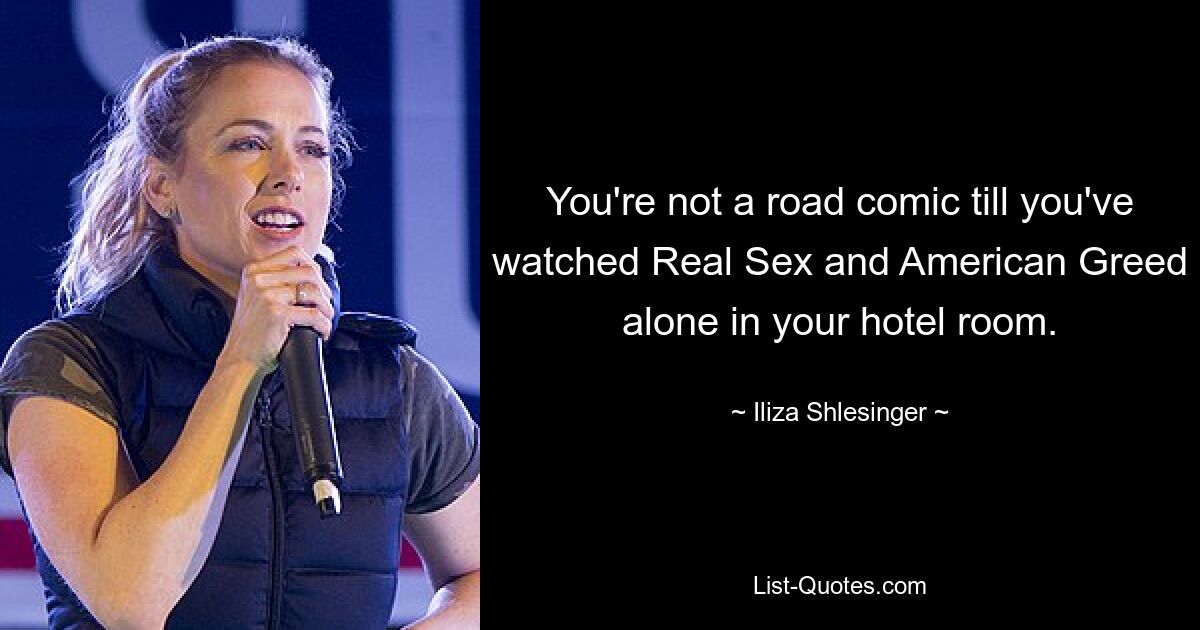 You're not a road comic till you've watched Real Sex and American Greed alone in your hotel room. — © Iliza Shlesinger