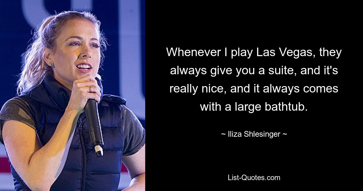 Whenever I play Las Vegas, they always give you a suite, and it's really nice, and it always comes with a large bathtub. — © Iliza Shlesinger