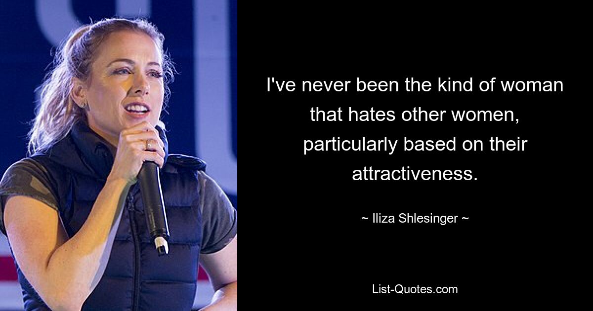 I've never been the kind of woman that hates other women, particularly based on their attractiveness. — © Iliza Shlesinger