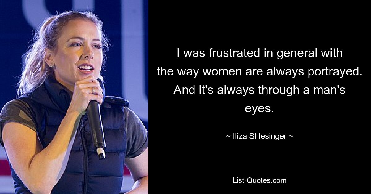 I was frustrated in general with the way women are always portrayed. And it's always through a man's eyes. — © Iliza Shlesinger