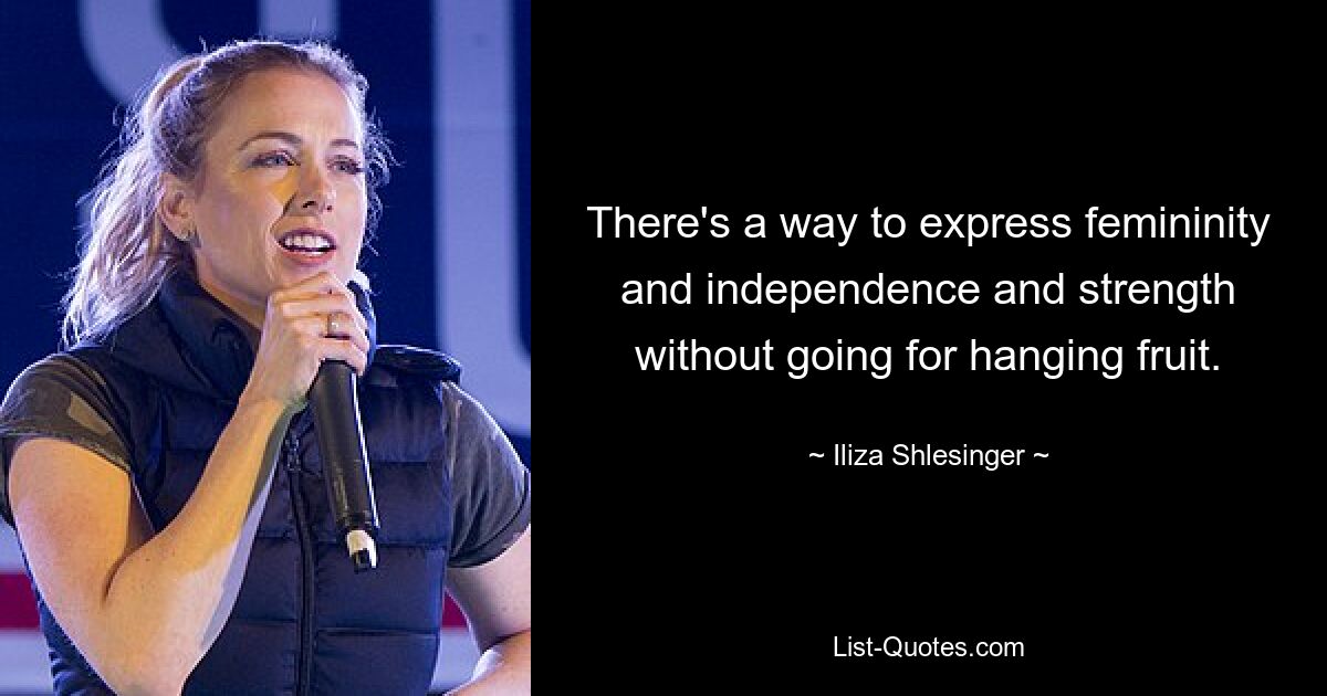 There's a way to express femininity and independence and strength without going for hanging fruit. — © Iliza Shlesinger