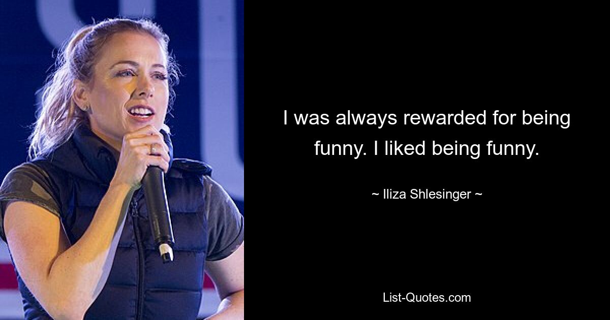 I was always rewarded for being funny. I liked being funny. — © Iliza Shlesinger