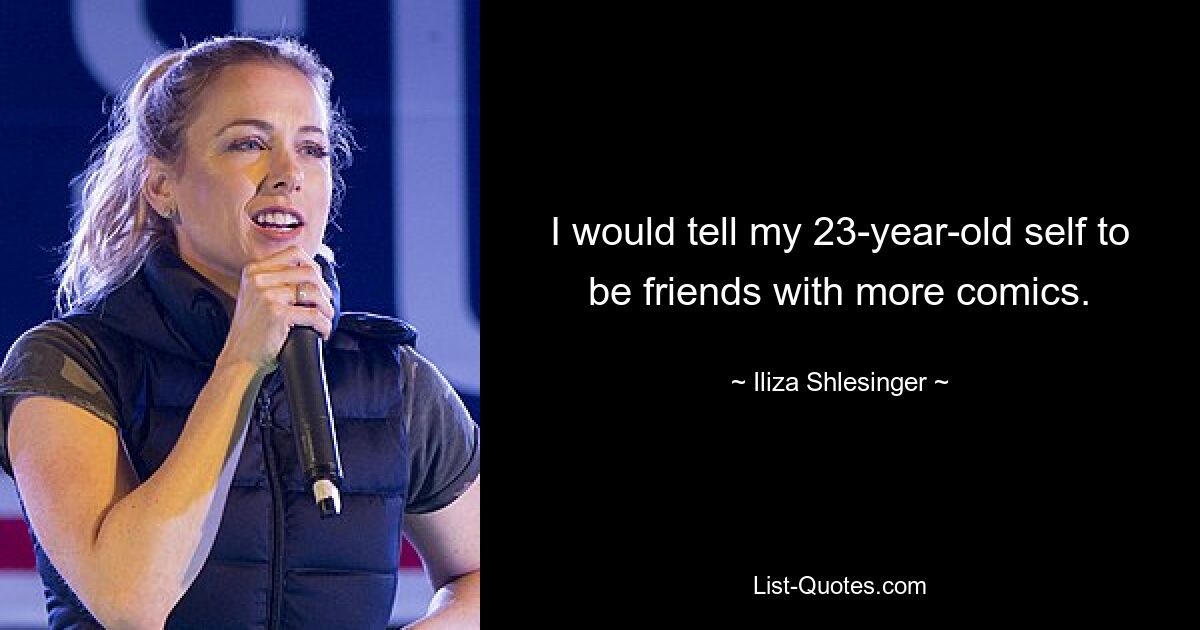 I would tell my 23-year-old self to be friends with more comics. — © Iliza Shlesinger