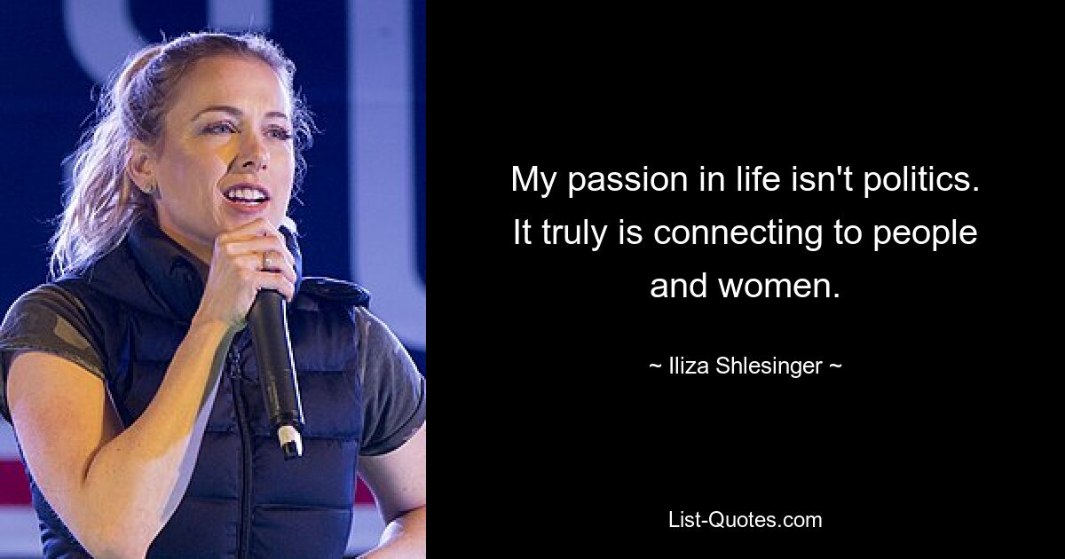 My passion in life isn't politics. It truly is connecting to people and women. — © Iliza Shlesinger