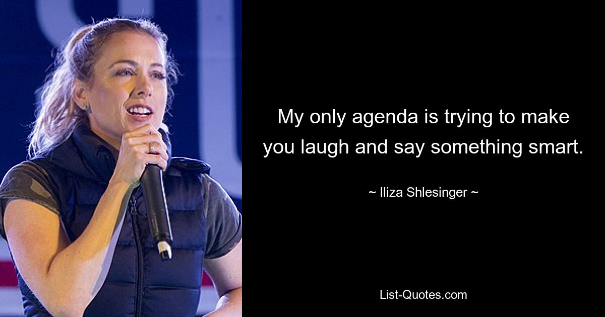 My only agenda is trying to make you laugh and say something smart. — © Iliza Shlesinger