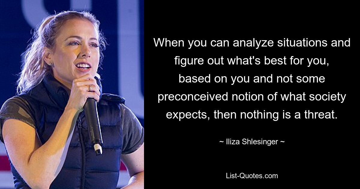 When you can analyze situations and figure out what's best for you, based on you and not some preconceived notion of what society expects, then nothing is a threat. — © Iliza Shlesinger