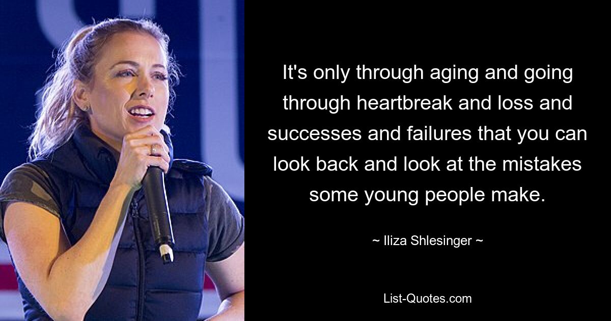 It's only through aging and going through heartbreak and loss and successes and failures that you can look back and look at the mistakes some young people make. — © Iliza Shlesinger