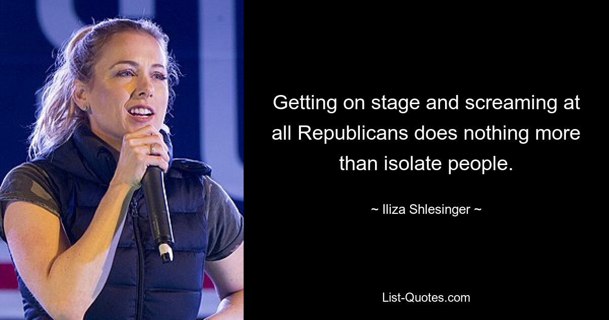 Getting on stage and screaming at all Republicans does nothing more than isolate people. — © Iliza Shlesinger