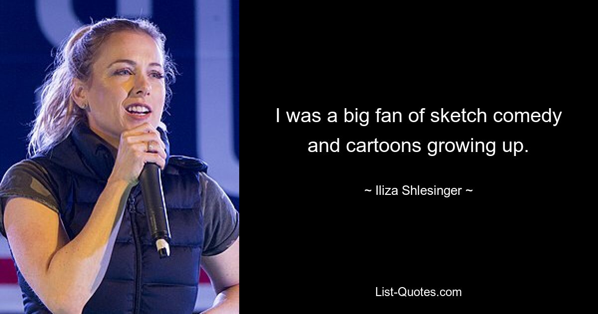 I was a big fan of sketch comedy and cartoons growing up. — © Iliza Shlesinger